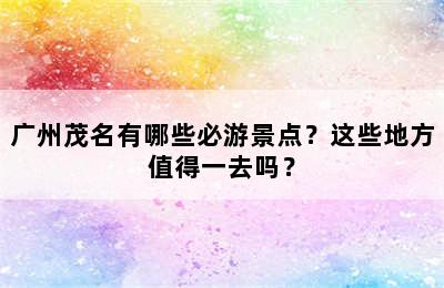 广州茂名有哪些必游景点？这些地方值得一去吗？