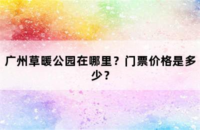 广州草暖公园在哪里？门票价格是多少？