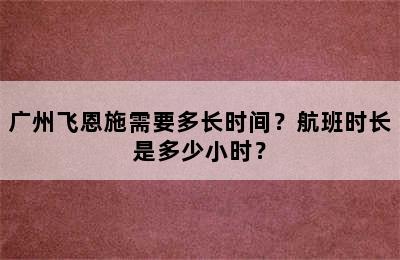 广州飞恩施需要多长时间？航班时长是多少小时？