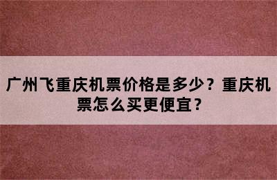 广州飞重庆机票价格是多少？重庆机票怎么买更便宜？