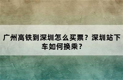 广州高铁到深圳怎么买票？深圳站下车如何换乘？