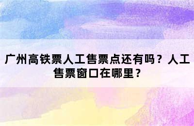 广州高铁票人工售票点还有吗？人工售票窗口在哪里？