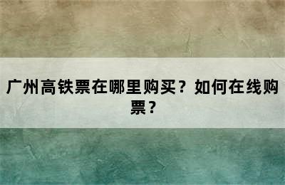 广州高铁票在哪里购买？如何在线购票？