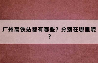 广州高铁站都有哪些？分别在哪里呢？