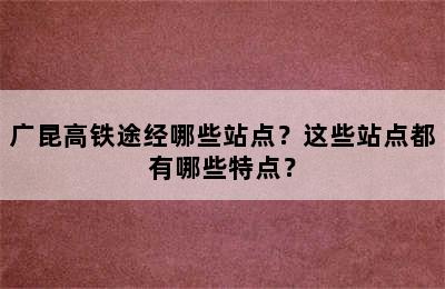 广昆高铁途经哪些站点？这些站点都有哪些特点？