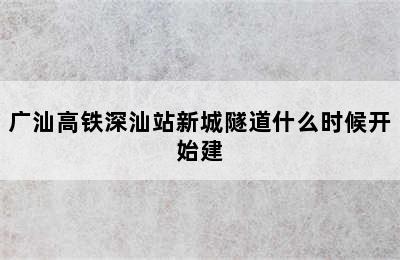 广汕高铁深汕站新城隧道什么时候开始建