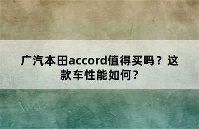 广汽本田accord值得买吗？这款车性能如何？