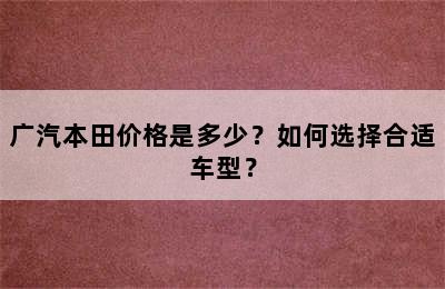 广汽本田价格是多少？如何选择合适车型？