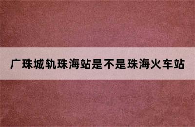 广珠城轨珠海站是不是珠海火车站