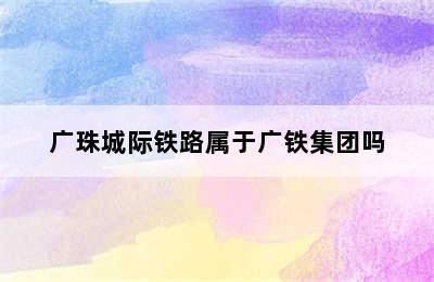 广珠城际铁路属于广铁集团吗