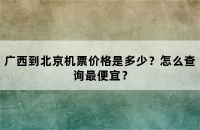 广西到北京机票价格是多少？怎么查询最便宜？