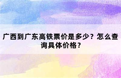 广西到广东高铁票价是多少？怎么查询具体价格？