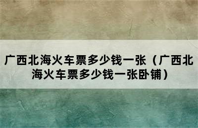 广西北海火车票多少钱一张（广西北海火车票多少钱一张卧铺）