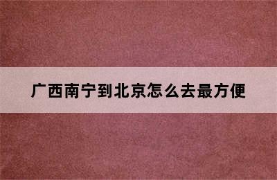 广西南宁到北京怎么去最方便