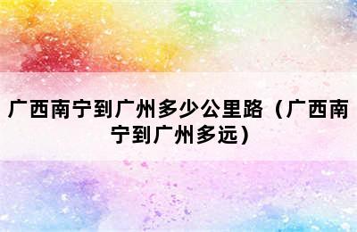 广西南宁到广州多少公里路（广西南宁到广州多远）