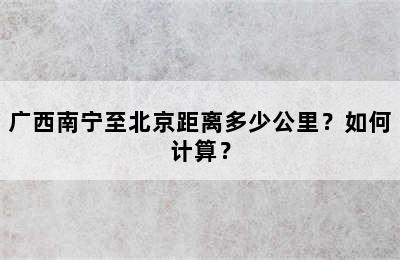 广西南宁至北京距离多少公里？如何计算？