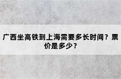 广西坐高铁到上海需要多长时间？票价是多少？