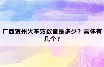 广西贺州火车站数量是多少？具体有几个？