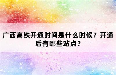 广西高铁开通时间是什么时候？开通后有哪些站点？