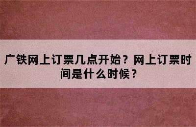 广铁网上订票几点开始？网上订票时间是什么时候？