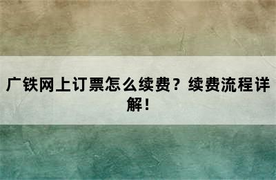 广铁网上订票怎么续费？续费流程详解！