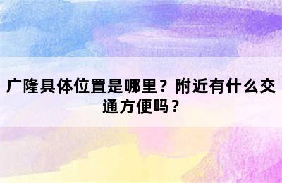 广隆具体位置是哪里？附近有什么交通方便吗？