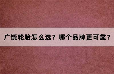 广饶轮胎怎么选？哪个品牌更可靠？