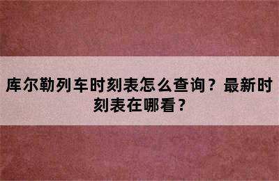 库尔勒列车时刻表怎么查询？最新时刻表在哪看？