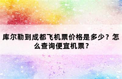 库尔勒到成都飞机票价格是多少？怎么查询便宜机票？