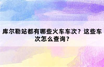 库尔勒站都有哪些火车车次？这些车次怎么查询？