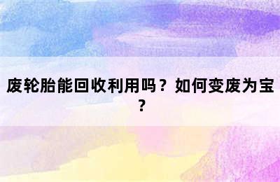 废轮胎能回收利用吗？如何变废为宝？