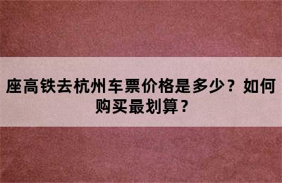 座高铁去杭州车票价格是多少？如何购买最划算？