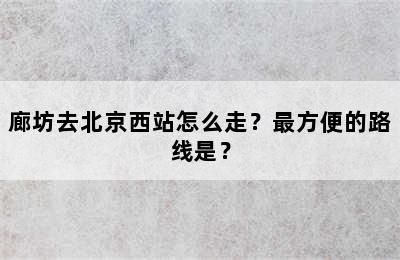 廊坊去北京西站怎么走？最方便的路线是？