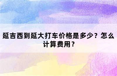 延吉西到延大打车价格是多少？怎么计算费用？