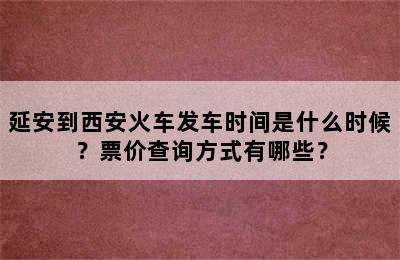 延安到西安火车发车时间是什么时候？票价查询方式有哪些？