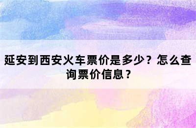 延安到西安火车票价是多少？怎么查询票价信息？