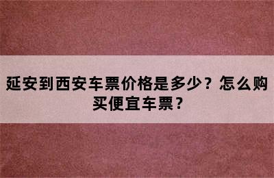 延安到西安车票价格是多少？怎么购买便宜车票？