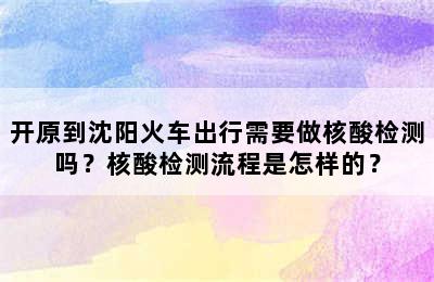 开原到沈阳火车出行需要做核酸检测吗？核酸检测流程是怎样的？