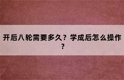 开后八轮需要多久？学成后怎么操作？