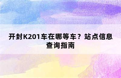 开封K201车在哪等车？站点信息查询指南