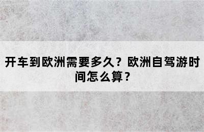 开车到欧洲需要多久？欧洲自驾游时间怎么算？