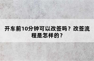 开车前10分钟可以改签吗？改签流程是怎样的？