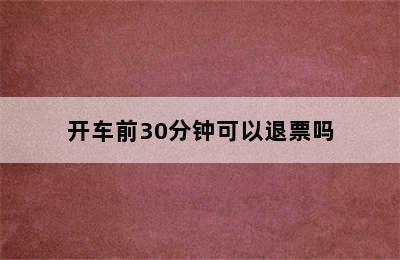 开车前30分钟可以退票吗