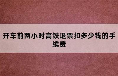 开车前两小时高铁退票扣多少钱的手续费