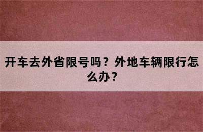 开车去外省限号吗？外地车辆限行怎么办？