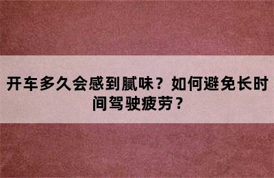 开车多久会感到腻味？如何避免长时间驾驶疲劳？