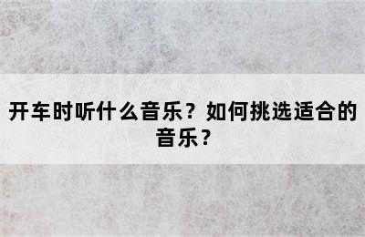 开车时听什么音乐？如何挑选适合的音乐？