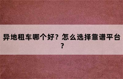 异地租车哪个好？怎么选择靠谱平台？