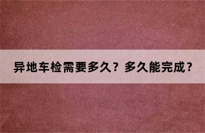 异地车检需要多久？多久能完成？