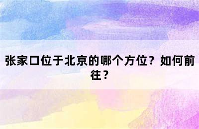 张家口位于北京的哪个方位？如何前往？